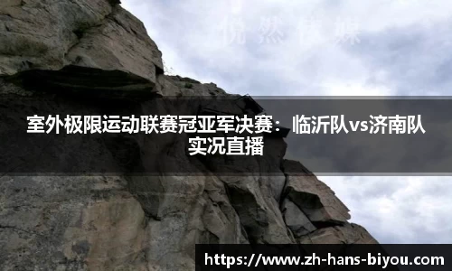 室外极限运动联赛冠亚军决赛：临沂队vs济南队实况直播